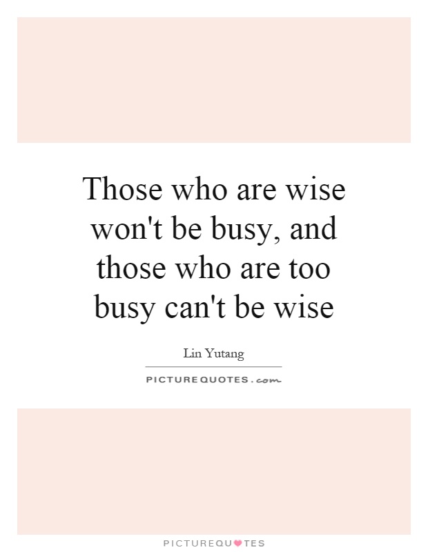 Those who are wise won't be busy, and those who are too busy can't be wise Picture Quote #1