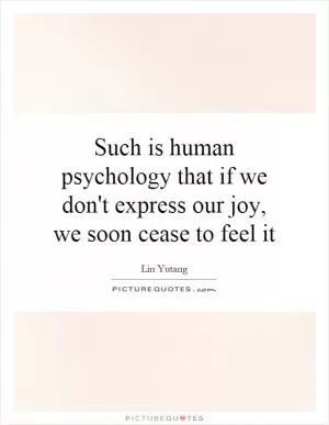 Such is human psychology that if we don't express our joy, we soon cease to feel it Picture Quote #1