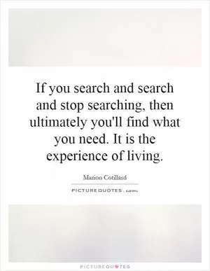 If you search and search and stop searching, then ultimately you'll find what you need. It is the experience of living Picture Quote #1