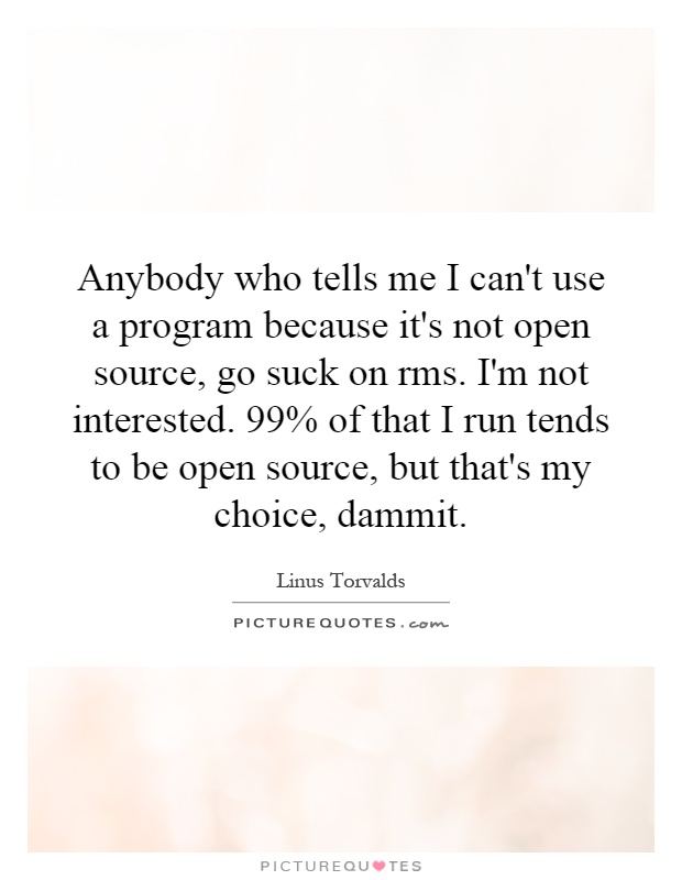 Anybody who tells me I can't use a program because it's not open source, go suck on rms. I'm not interested. 99% of that I run tends to be open source, but that's my choice, dammit Picture Quote #1