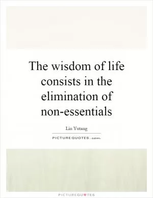 The wisdom of life consists in the elimination of non-essentials Picture Quote #1