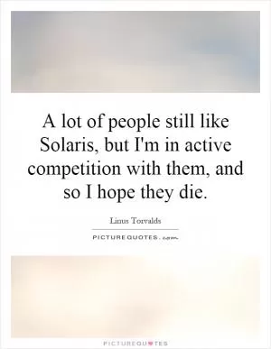 A lot of people still like Solaris, but I'm in active competition with them, and so I hope they die Picture Quote #1