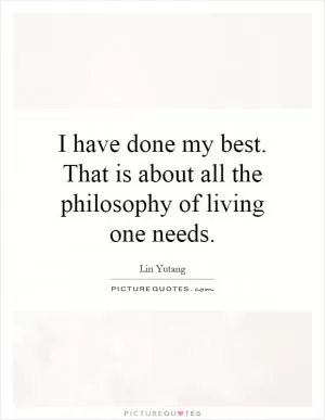 I have done my best. That is about all the philosophy of living one needs Picture Quote #1