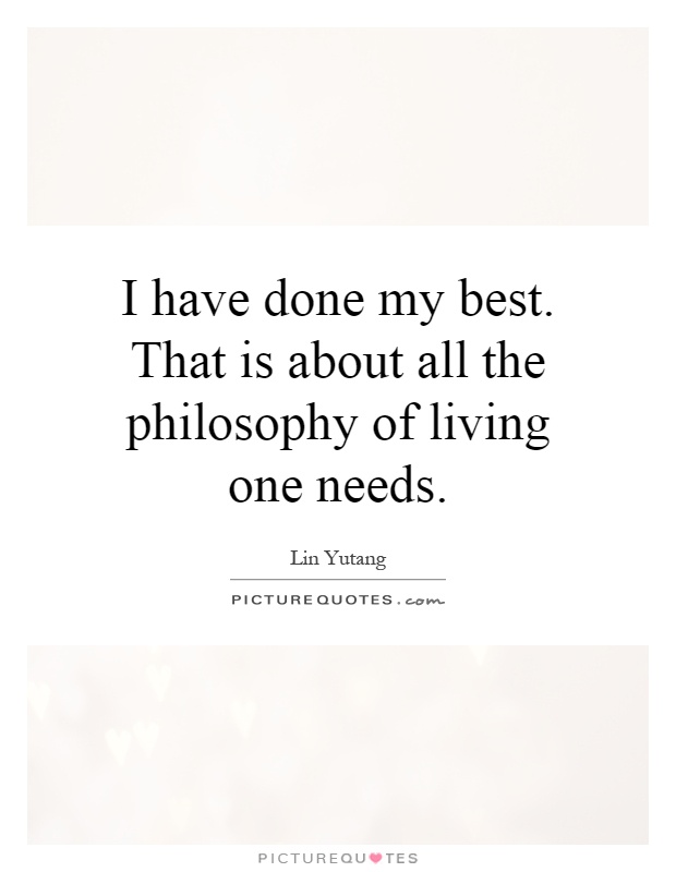 I have done my best. That is about all the philosophy of living one needs Picture Quote #1