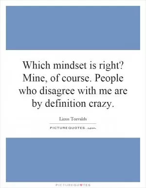 Which mindset is right? Mine, of course. People who disagree with me are by definition crazy Picture Quote #1