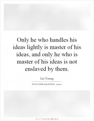 Only he who handles his ideas lightly is master of his ideas, and only he who is master of his ideas is not enslaved by them Picture Quote #1