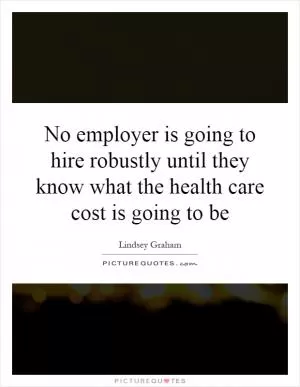 No employer is going to hire robustly until they know what the health care cost is going to be Picture Quote #1