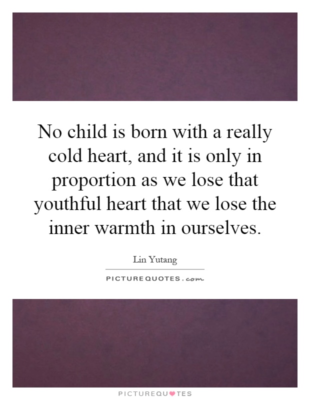 No child is born with a really cold heart, and it is only in proportion as we lose that youthful heart that we lose the inner warmth in ourselves Picture Quote #1