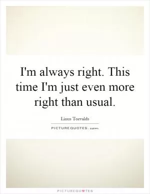 I'm always right. This time I'm just even more right than usual Picture Quote #1