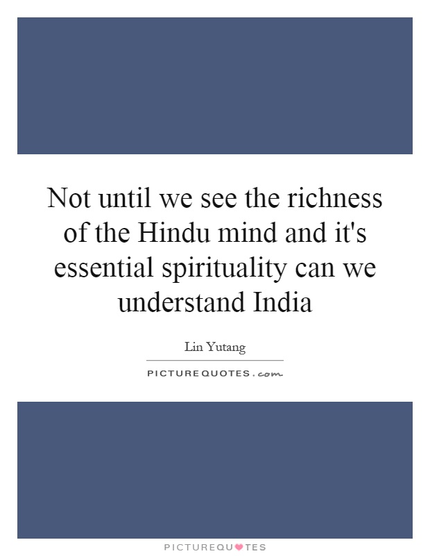Not until we see the richness of the Hindu mind and it's essential spirituality can we understand India Picture Quote #1