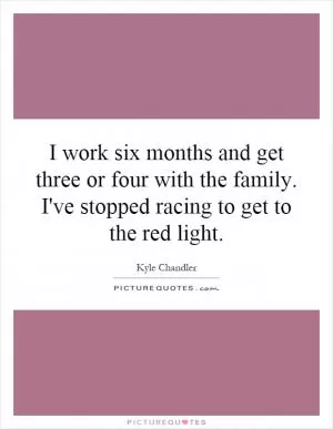 I work six months and get three or four with the family. I've stopped racing to get to the red light Picture Quote #1