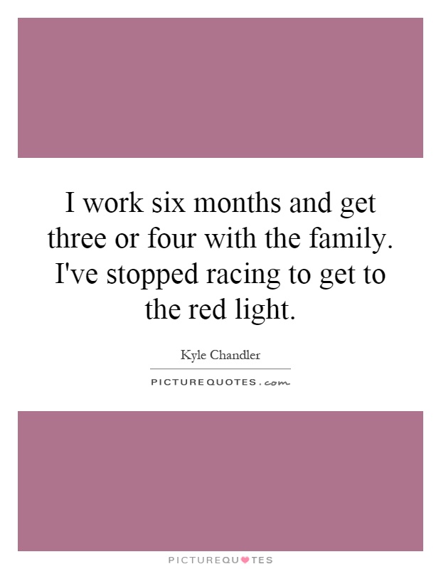 I work six months and get three or four with the family. I've stopped racing to get to the red light Picture Quote #1