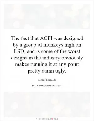 The fact that ACPI was designed by a group of monkeys high on LSD, and is some of the worst designs in the industry obviously makes running it at any point pretty damn ugly Picture Quote #1