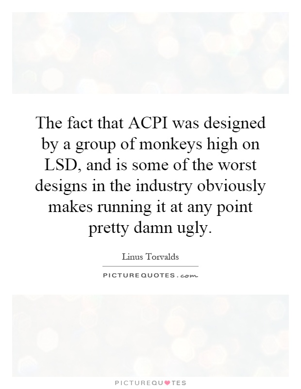 The fact that ACPI was designed by a group of monkeys high on LSD, and is some of the worst designs in the industry obviously makes running it at any point pretty damn ugly Picture Quote #1