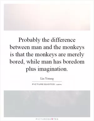 Probably the difference between man and the monkeys is that the monkeys are merely bored, while man has boredom plus imagination Picture Quote #1