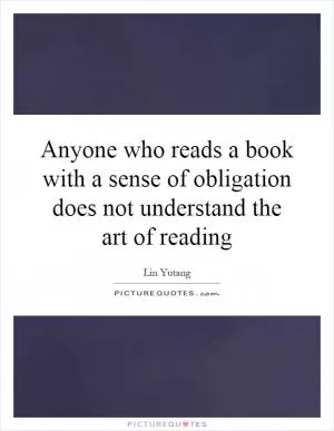 Anyone who reads a book with a sense of obligation does not understand the art of reading Picture Quote #1