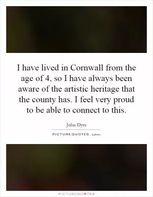 I have lived in Cornwall from the age of 4, so I have always been aware of the artistic heritage that the county has. I feel very proud to be able to connect to this Picture Quote #1