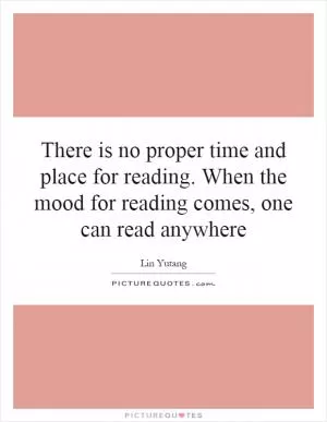 There is no proper time and place for reading. When the mood for reading comes, one can read anywhere Picture Quote #1