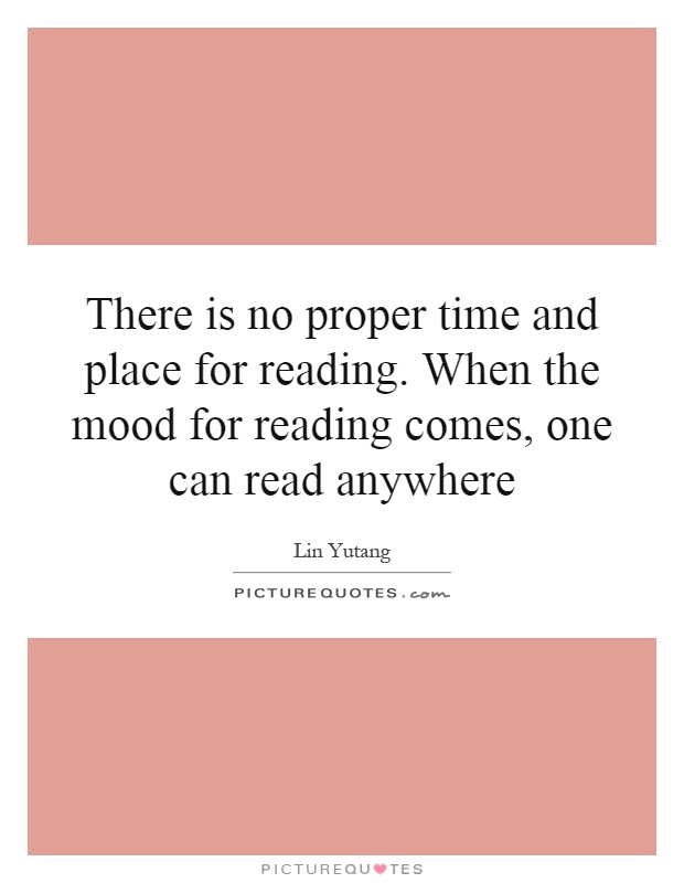 There is no proper time and place for reading. When the mood for reading comes, one can read anywhere Picture Quote #1