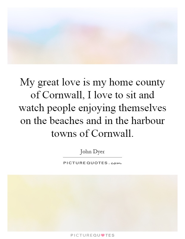 My great love is my home county of Cornwall, I love to sit and watch people enjoying themselves on the beaches and in the harbour towns of Cornwall Picture Quote #1