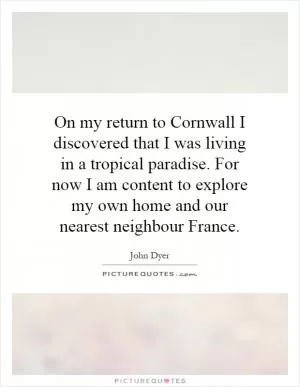 On my return to Cornwall I discovered that I was living in a tropical paradise. For now I am content to explore my own home and our nearest neighbour France Picture Quote #1