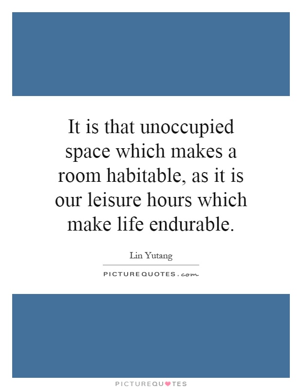 It is that unoccupied space which makes a room habitable, as it is our leisure hours which make life endurable Picture Quote #1