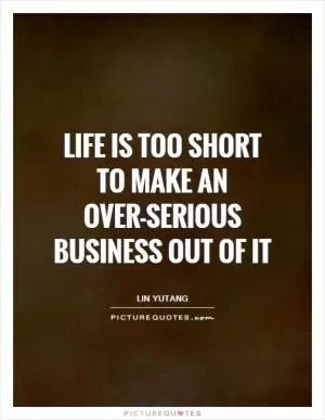 Life is too short to make an over-serious business out of it Picture Quote #1