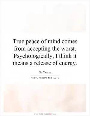True peace of mind comes from accepting the worst. Psychologically, I think it means a release of energy Picture Quote #1