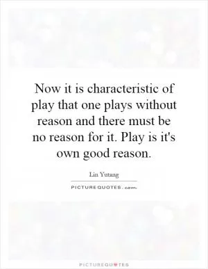 Now it is characteristic of play that one plays without reason and there must be no reason for it. Play is it's own good reason Picture Quote #1