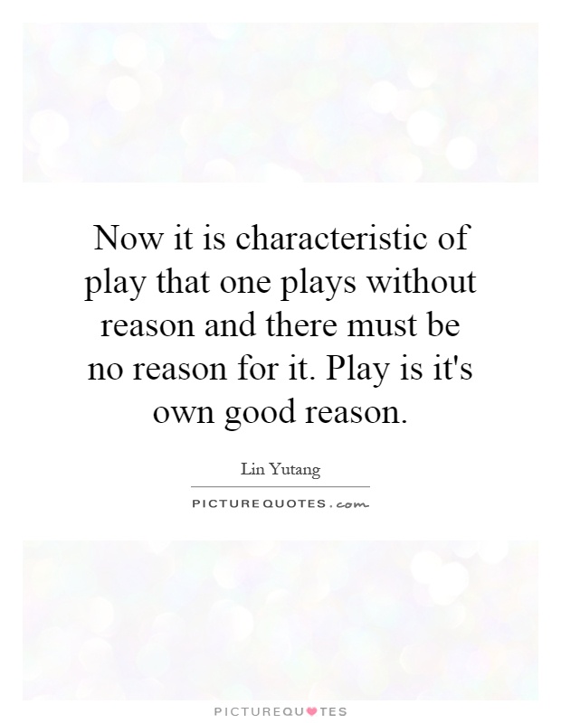 Now it is characteristic of play that one plays without reason and there must be no reason for it. Play is it's own good reason Picture Quote #1