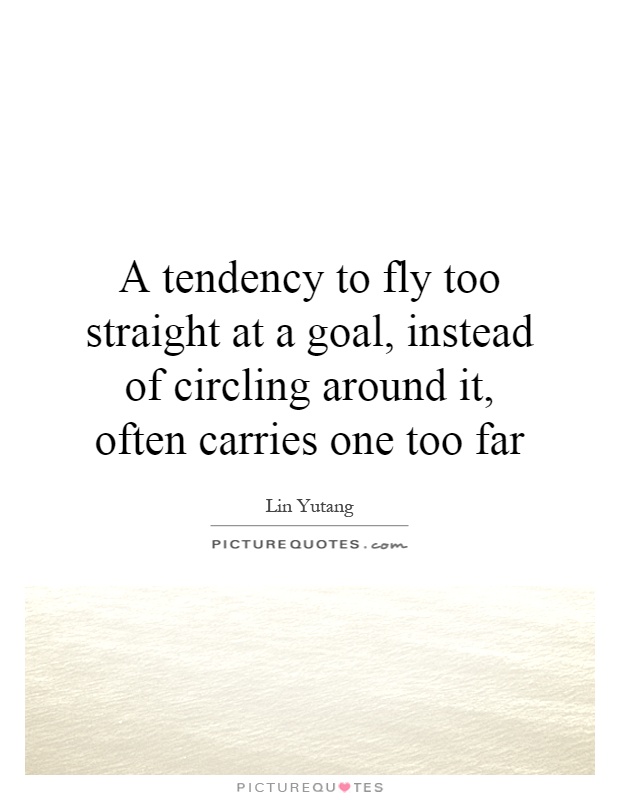 A tendency to fly too straight at a goal, instead of circling around it, often carries one too far Picture Quote #1