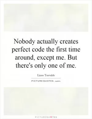 Nobody actually creates perfect code the first time around, except me. But there's only one of me Picture Quote #1