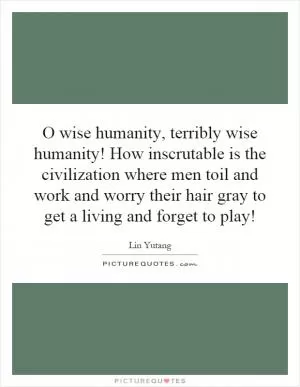 O wise humanity, terribly wise humanity! How inscrutable is the civilization where men toil and work and worry their hair gray to get a living and forget to play! Picture Quote #1