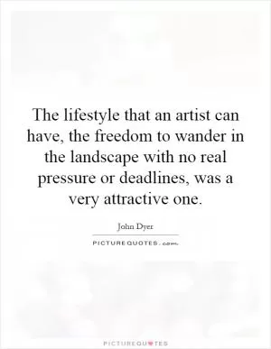 The lifestyle that an artist can have, the freedom to wander in the landscape with no real pressure or deadlines, was a very attractive one Picture Quote #1