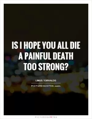 Is I hope you all die a painful death too strong? Picture Quote #1