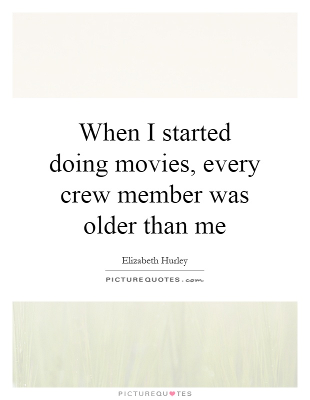 When I started doing movies, every crew member was older than me Picture Quote #1