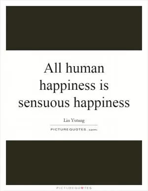 All human happiness is sensuous happiness Picture Quote #1