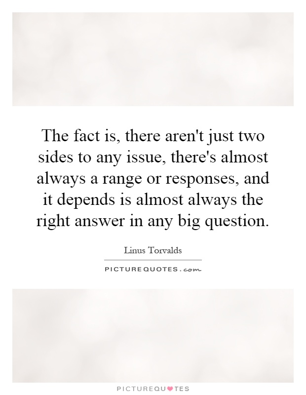 The fact is, there aren't just two sides to any issue, there's almost always a range or responses, and it depends is almost always the right answer in any big question Picture Quote #1