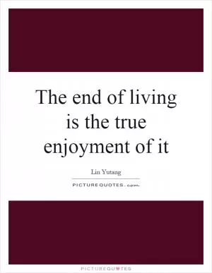 The end of living is the true enjoyment of it Picture Quote #1