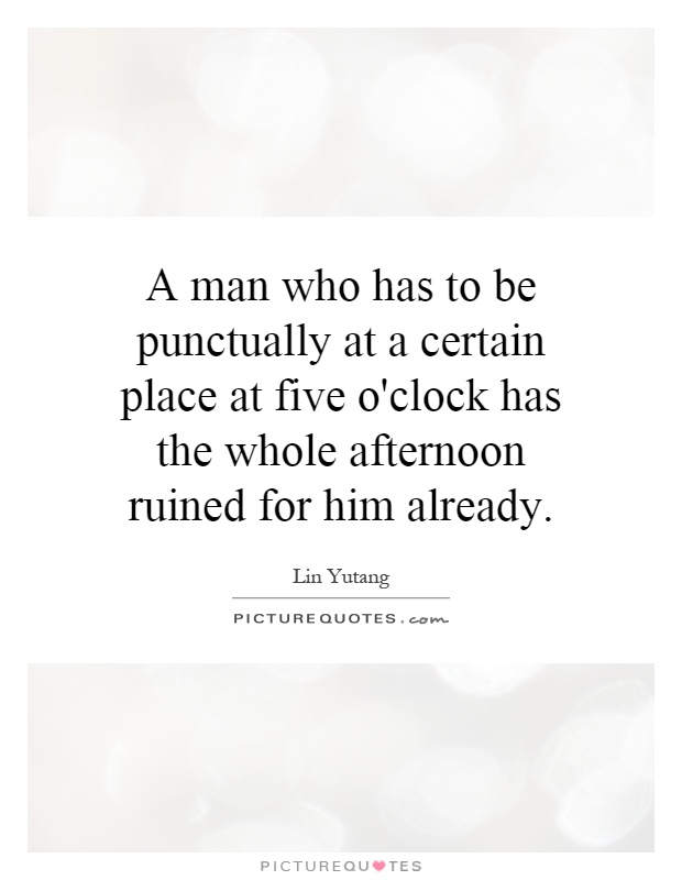 A man who has to be punctually at a certain place at five o'clock has the whole afternoon ruined for him already Picture Quote #1