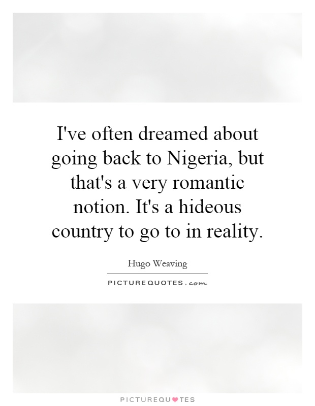 I've often dreamed about going back to Nigeria, but that's a very romantic notion. It's a hideous country to go to in reality Picture Quote #1