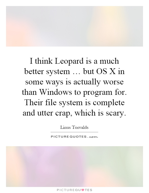 I think Leopard is a much better system … but OS X in some ways is actually worse than Windows to program for. Their file system is complete and utter crap, which is scary Picture Quote #1