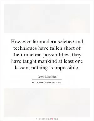 However far modern science and techniques have fallen short of their inherent possibilities, they have taught mankind at least one lesson; nothing is impossible Picture Quote #1