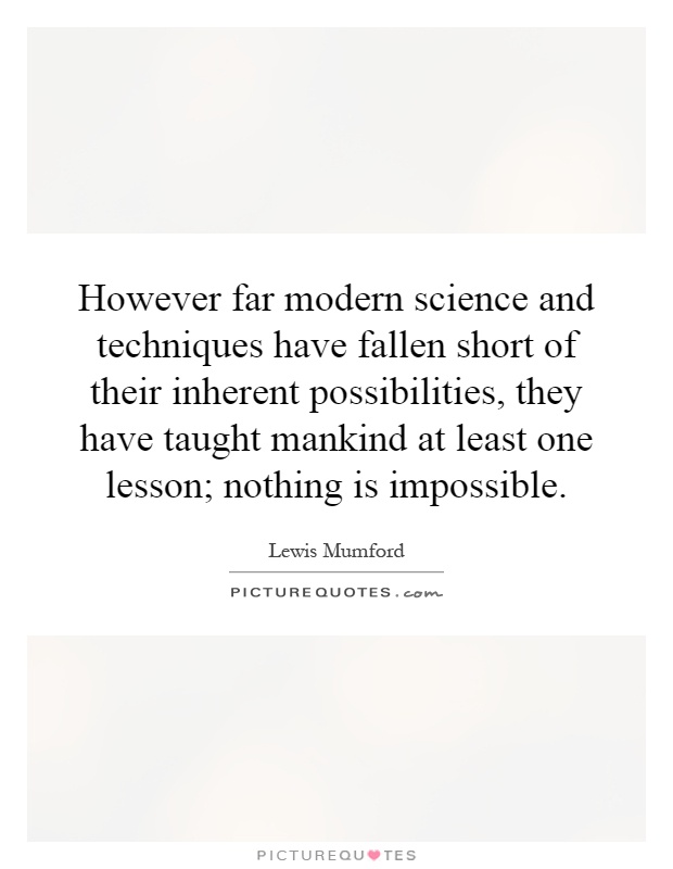 However far modern science and techniques have fallen short of their inherent possibilities, they have taught mankind at least one lesson; nothing is impossible Picture Quote #1