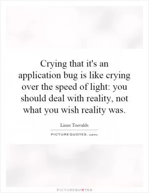 Crying that it's an application bug is like crying over the speed of light: you should deal with reality, not what you wish reality was Picture Quote #1