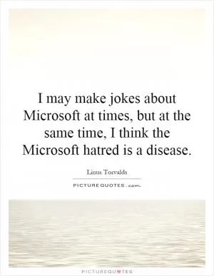 I may make jokes about Microsoft at times, but at the same time, I think the Microsoft hatred is a disease Picture Quote #1