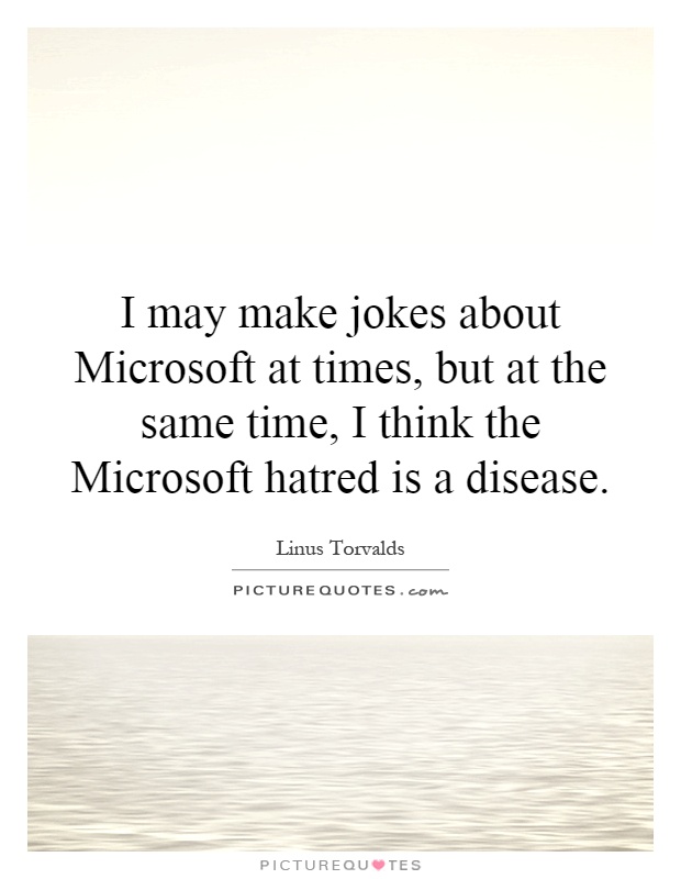 I may make jokes about Microsoft at times, but at the same time, I think the Microsoft hatred is a disease Picture Quote #1