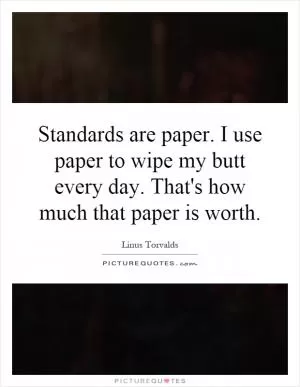 Standards are paper. I use paper to wipe my butt every day. That's how much that paper is worth Picture Quote #1