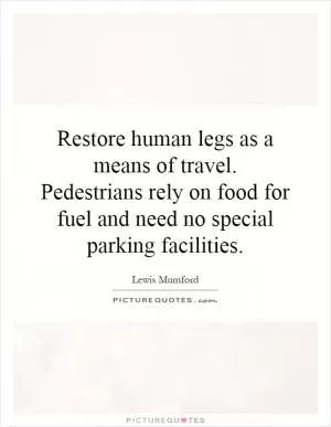 Restore human legs as a means of travel. Pedestrians rely on food for fuel and need no special parking facilities Picture Quote #1