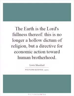 The Earth is the Lord's fullness thereof: this is no longer a hollow dictum of religion, but a directive for economic action toward human brotherhood Picture Quote #1